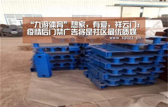 “九游体育”想家,有爱,祥云门;疫情后门禁广告将是社区最优质媒体(图1) 九游体育